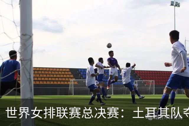世界女排联赛总决赛：土耳其队夺冠 中国队获第四名