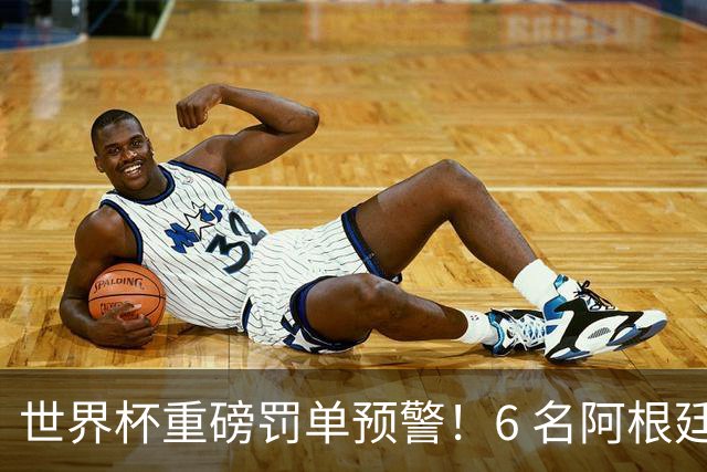 世界杯重磅罚单预警！6 名阿根廷球员或遭禁赛，决赛直接缺席