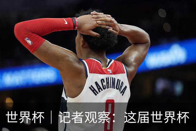 世界杯｜记者观察：这届世界杯“注水”了吗？