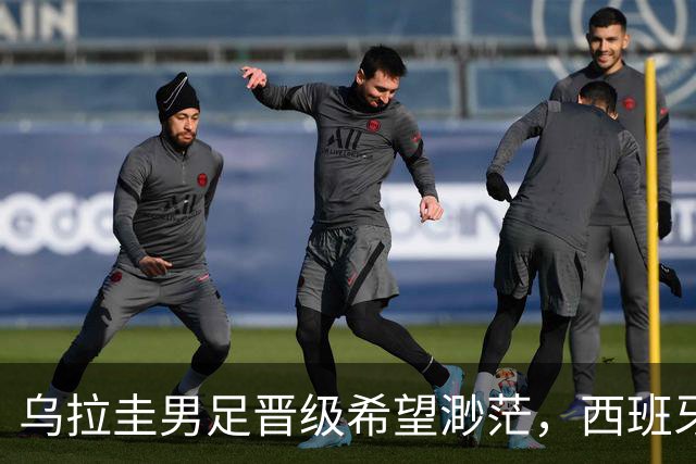 乌拉圭男足晋级希望渺茫，西班牙男足争取出线机会！