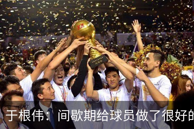 于根伟：间歇期给球员做了很好的恢复调整，全队上下要统一思想
