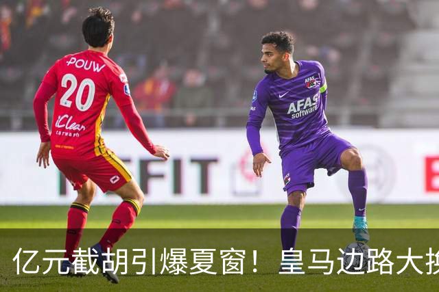 亿元截胡引爆夏窗！皇马边路大换血，维尼修斯离队悬念拉满
