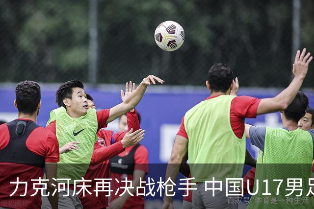 力克河床再决战枪手 中国U17男足闪耀上海 国足剑指世界杯