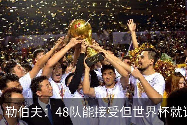 勒伯夫：48队能接受但世界杯就该是强强对话，32强赛才是正式开始