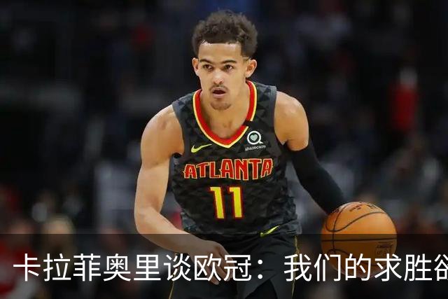 卡拉菲奥里谈欧冠：我们的求胜欲望更加强烈，这将成为取胜的关键