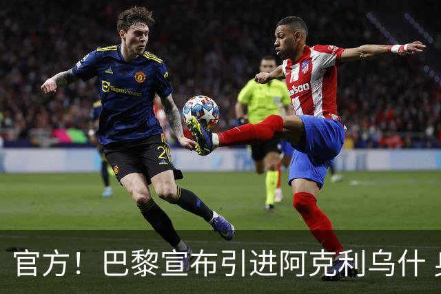 官方！巴黎宣布引进阿克利乌什 身披11号签至2031年