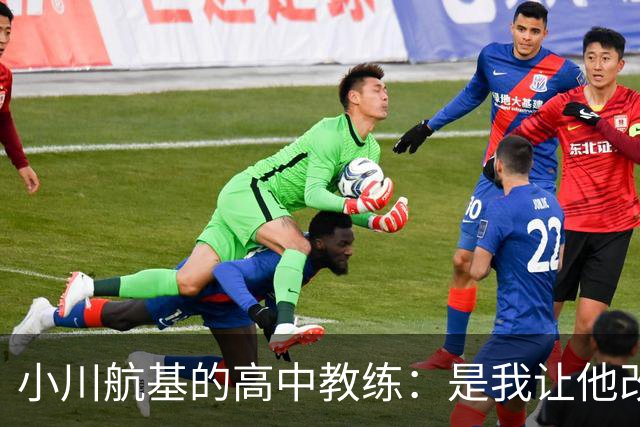小川航基的高中教练：是我让他改踢前锋，他的进球欲望非常强烈