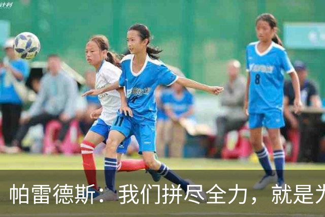 帕雷德斯：我们拼尽全力，就是为了让梅西的最后一战永远不要到来
