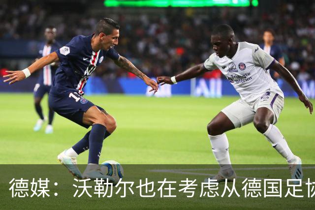 德媒：沃勒尔也在考虑从德国足协辞职，最快下周宣布决定