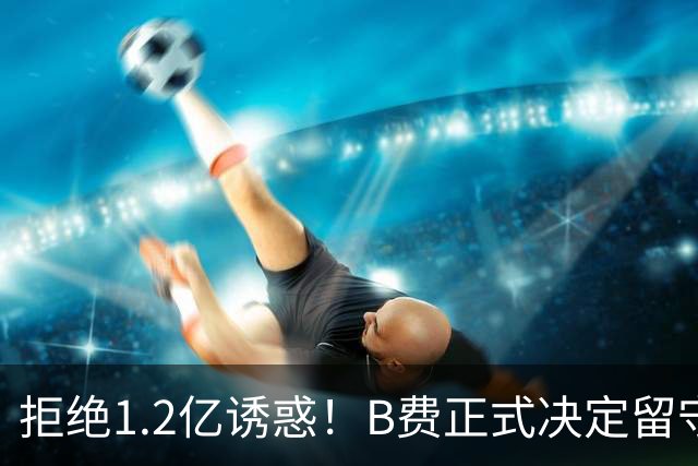 拒绝1.2亿诱惑！B费正式决定留守曼联，去沙特联手C罗？明年再说