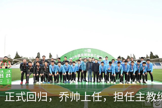 正式回归，乔帅上任，担任主教练，新球队曝光，曾执教中国男篮
