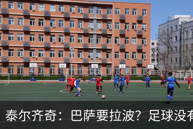 泰尔齐奇：巴萨要拉波？足球没有新鲜事，只是换个名字再来遍