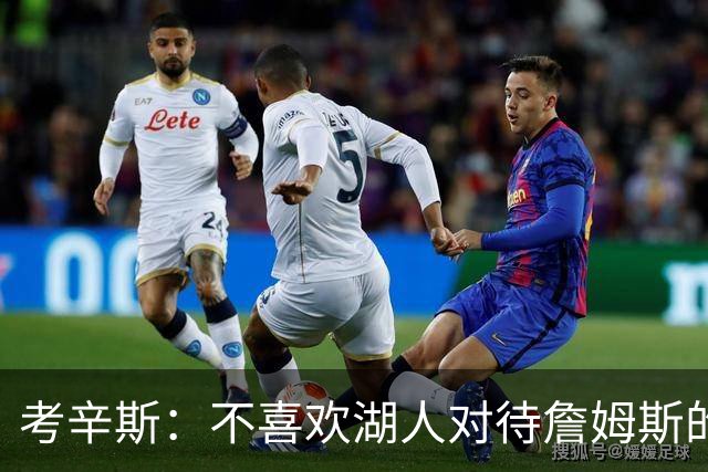 考辛斯：不喜欢湖人对待詹姆斯的方式 传奇球星没有得到应有尊重