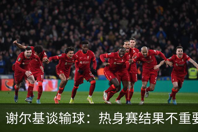 谢尔基谈输球：热身赛结果不重要，我们要在世界杯上横扫所有对手
