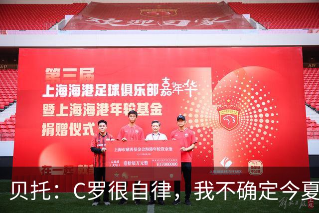 贝托：C罗很自律，我不确定今夏世界杯是否是他的最后一届大赛