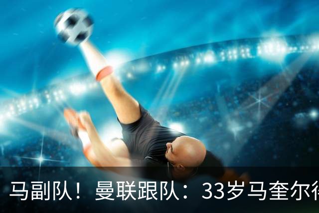 马副队！曼联跟队：33岁马奎尔得到认可被视作二把手，仅次于B费