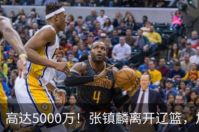 高达5000万！张镇麟离开辽篮，加盟上海费用曝光，这笔账值不值？