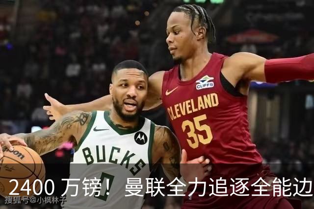2400 万镑！曼联全力追逐全能边卫，双线补强暗藏两套备选方案