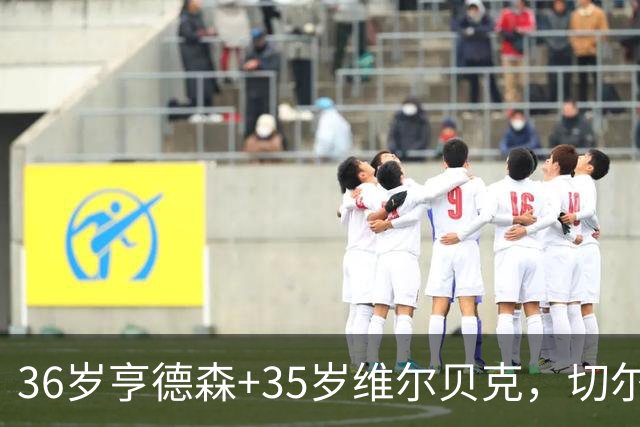 36岁亨德森+35岁维尔贝克，切尔西老兵攻略浮出水面