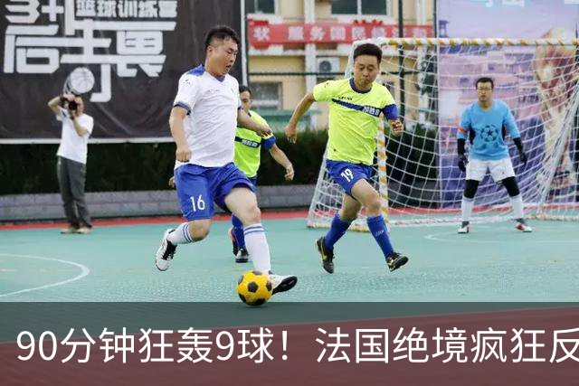 90分钟狂轰9球！法国绝境疯狂反扑，法西半决赛隐患十足！