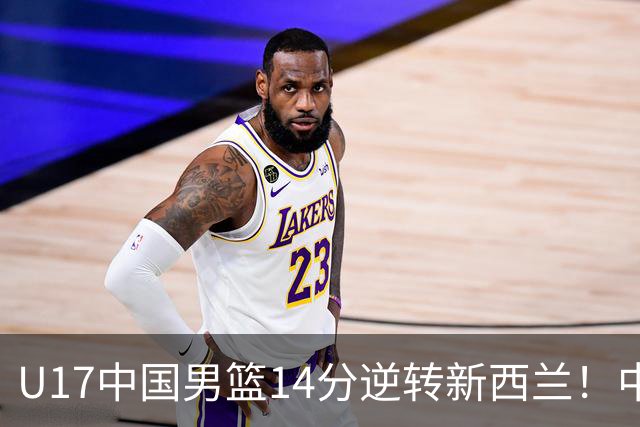U17中国男篮14分逆转新西兰！中途换教练收获奇效，给郭士强打样