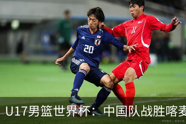 U17男篮世界杯：中国队战胜喀麦隆队
